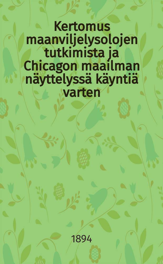 Kertomus maanviljelysolojen tutkimista ja Chicagon maailman näyttelyssä käyntiä varten : Pohjois-Amerikan yhdysvaltoihin valtion avulla vuonna 1893 tehdystä matkasta = Отчёт о поездке в США в 1893 г. с целью исследования сельско.-хоз. условий и посещения Всемирной выставки в Чикаго