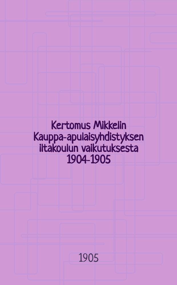 Kertomus Mikkelin Kauppa-apulaisyhdistyksen iltakoulun vaikutuksesta 1904-1905 = Вечерняя школа приказчиков гор.Михельс.Отчёт работы