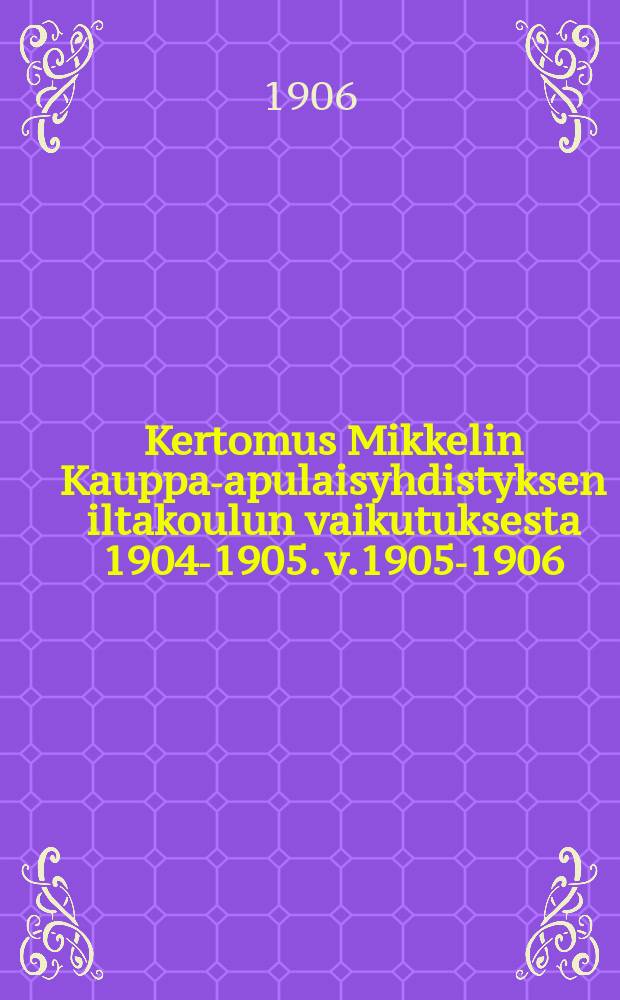 Kertomus Mikkelin Kauppa-apulaisyhdistyksen iltakoulun vaikutuksesta 1904-1905. v.1905-1906