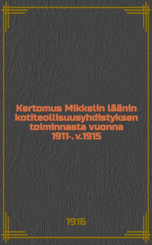Kertomus Mikkelin läänin kotiteollisuusyhdistyksen toiminnasta vuonna 1911-. v.1915