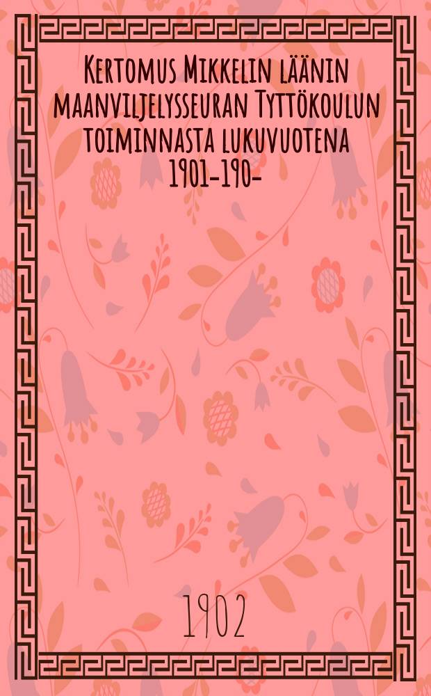 Kertomus Mikkelin läänin maanviljelysseuran Tyttökoulun toiminnasta lukuvuotena 1901-1902- = Финская женская школа гор.Михельс.Отчёт работы