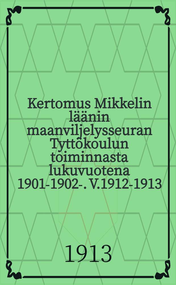 Kertomus Mikkelin läänin maanviljelysseuran Tyttökoulun toiminnasta lukuvuotena 1901-1902-. V.1912-1913
