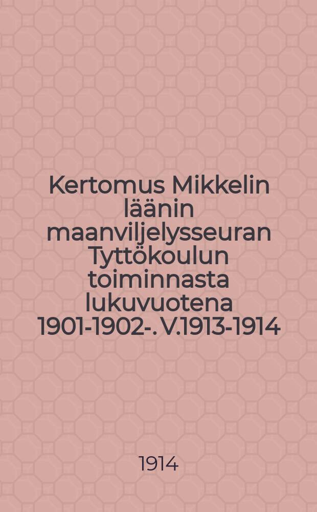 Kertomus Mikkelin läänin maanviljelysseuran Tyttökoulun toiminnasta lukuvuotena 1901-1902-. V.1913-1914