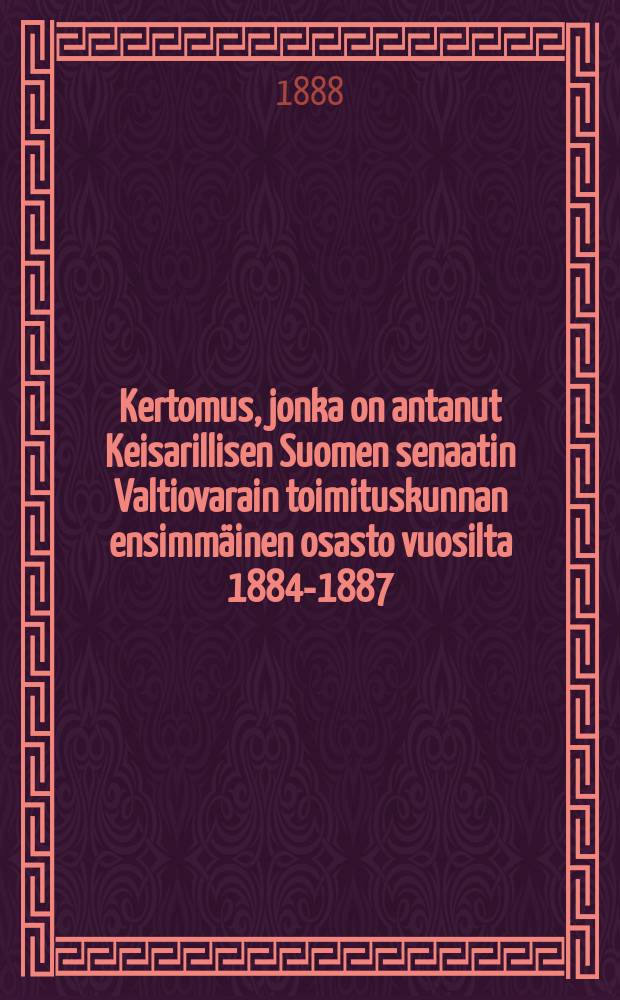 Kertomus, jonka on antanut Keisarillisen Suomen senaatin Valtiovarain toimituskunnan ensimmäinen osasto vuosilta 1884-1887 = Отчёт 1-го отдела финансовой комиссии императорского Финляндского сената за 1884-1887