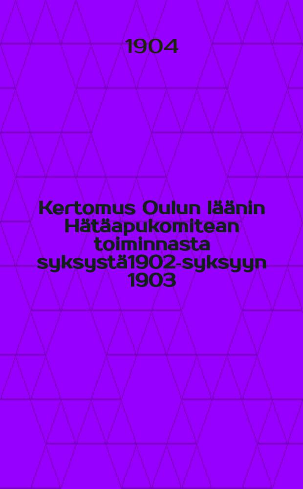 Kertomus Oulun läänin Hätäapukomitean toiminnasta syksystä1902-syksyyn 1903 = Отчёт комитета по оказанию помощи пострадавшим от неурожая в Улеаборгской губернии
