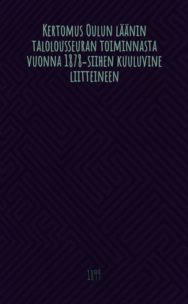 Kertomus Oulun läänin talolousseuran toiminnasta vuonna 1878-siihen kuuluvine liitteineen : Kertomus Oulun läänin talolousseuran toiminnasta vuonna1898