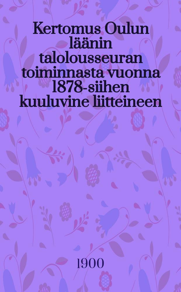 Kertomus Oulun läänin talolousseuran toiminnasta vuonna 1878-siihen kuuluvine liitteineen : Kertomus Oulun läänin talolousseuran toiminnasta vuonna1899