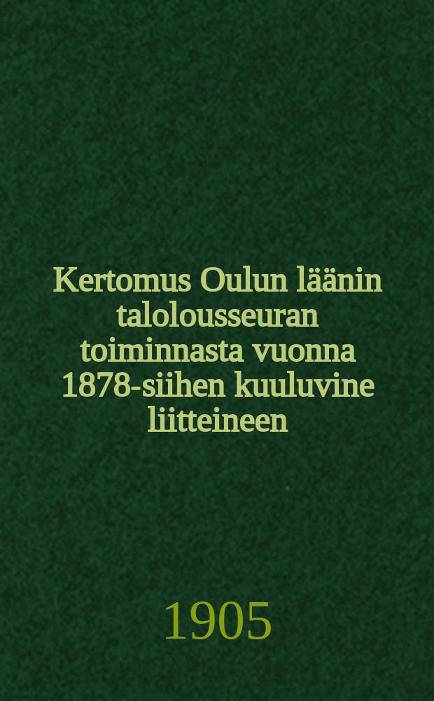 Kertomus Oulun läänin talolousseuran toiminnasta vuonna 1878-siihen kuuluvine liitteineen : Kertomus Oulun läänin talolousseuran toiminnasta vuonna1904