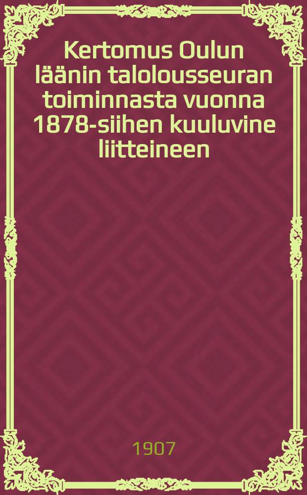 Kertomus Oulun läänin talolousseuran toiminnasta vuonna 1878-siihen kuuluvine liitteineen : Kertomus Oulun läänin talolousseuran toiminnasta vuonna1906
