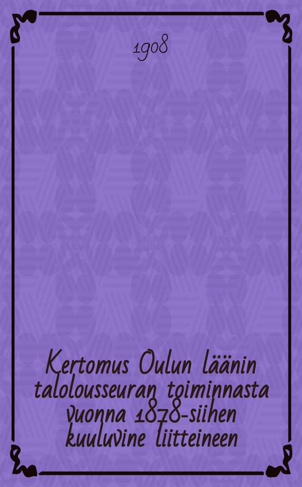 Kertomus Oulun läänin talolousseuran toiminnasta vuonna 1878-siihen kuuluvine liitteineen : Kertomus Oulun läänin talolousseuran toiminnasta vuonna1907