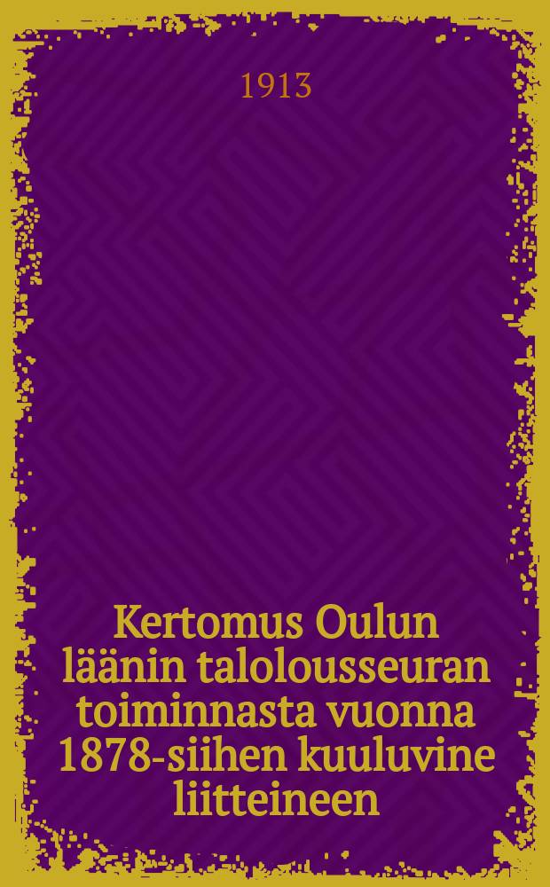 Kertomus Oulun läänin talolousseuran toiminnasta vuonna 1878-siihen kuuluvine liitteineen : Kertomus Oulun läänin talolousseuran toiminnasta vuonna1912