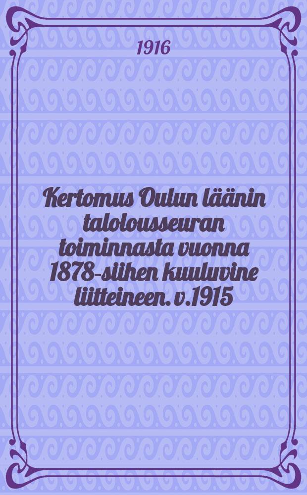 Kertomus Oulun läänin talolousseuran toiminnasta vuonna 1878-siihen kuuluvine liitteineen. v.1915 : Kertomus Oulun läänin talolousseuran toiminnasta vuonna1915