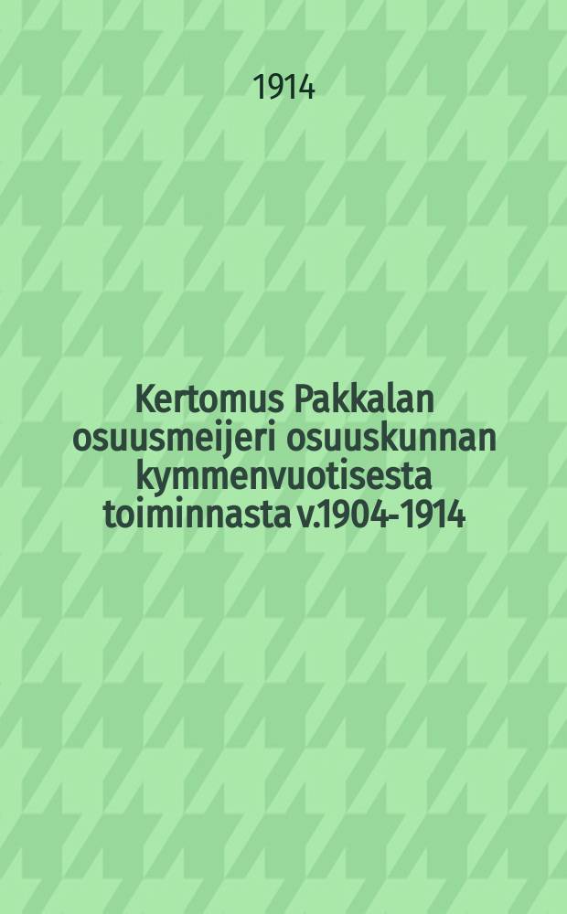 Kertomus Pakkalan osuusmeijeri osuuskunnan kymmenvuotisesta toiminnasta v.1904-1914 = Отчёт о десятилетней деятельности кооперативного маслодельного предприятия мест.Паккала за 1904-1914 г.г.