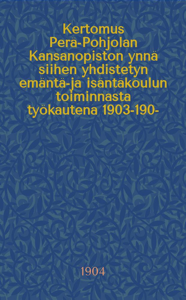 Kertomus Perä-Pohjolan Kansanopiston ynnä siihen yhdistetyn emäntä-ja isäntäkoulun toiminnasta työkautena 1903-1904- = Народное училище Дальнего Севера.Отчёт работы