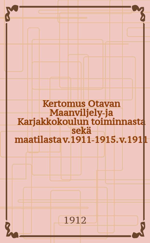 Kertomus Otavan Maanviljelys- ja Karjakkokoulun toiminnasta sekä maatilasta v.1911-1915. v.1911