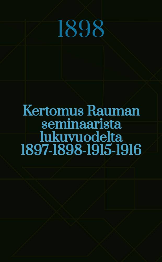 Kertomus Rauman seminaarista lukuvuodelta 1897-1898-1915-1916 = Семинария гор.Раума.Отчёт работы