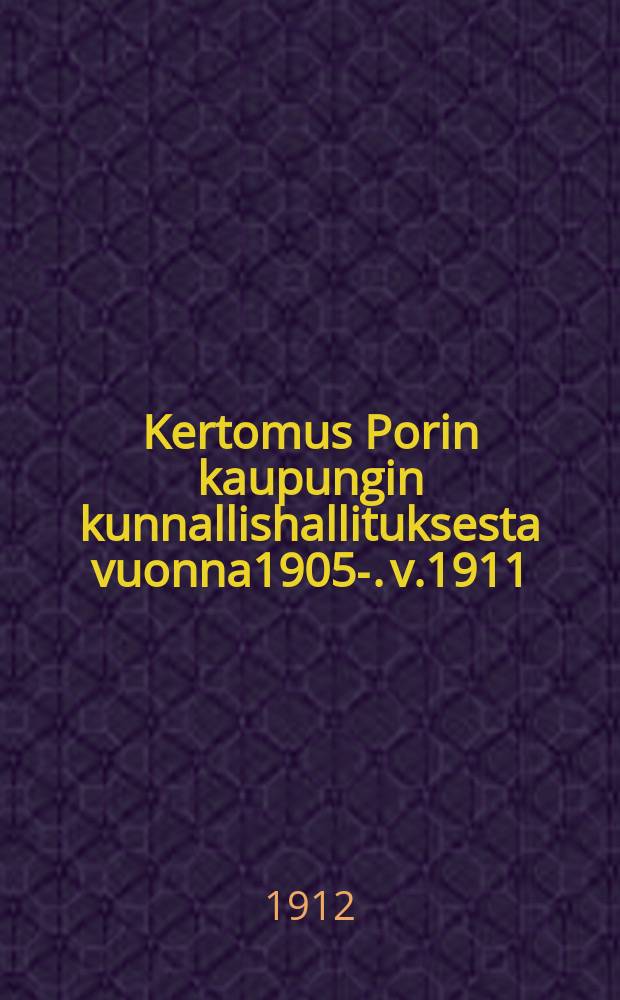 Kertomus Porin kaupungin kunnallishallituksesta vuonna1905-. v.1911 : v.1911 ynnä tilast.tietoja v.1901-1911