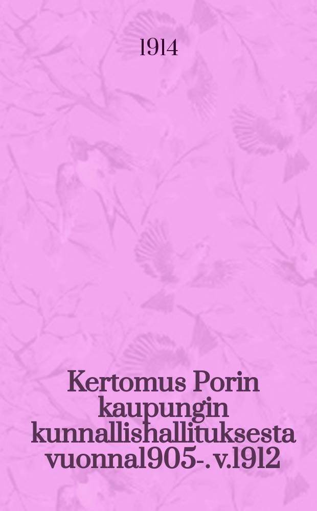 Kertomus Porin kaupungin kunnallishallituksesta vuonna1905-. v.1912 : v.1912 ynn&auml; tilast.tietoja v.1902-1912