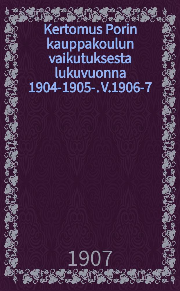 Kertomus Porin kauppakoulun vaikutuksesta lukuvuonna 1904-1905-. V.1906-7