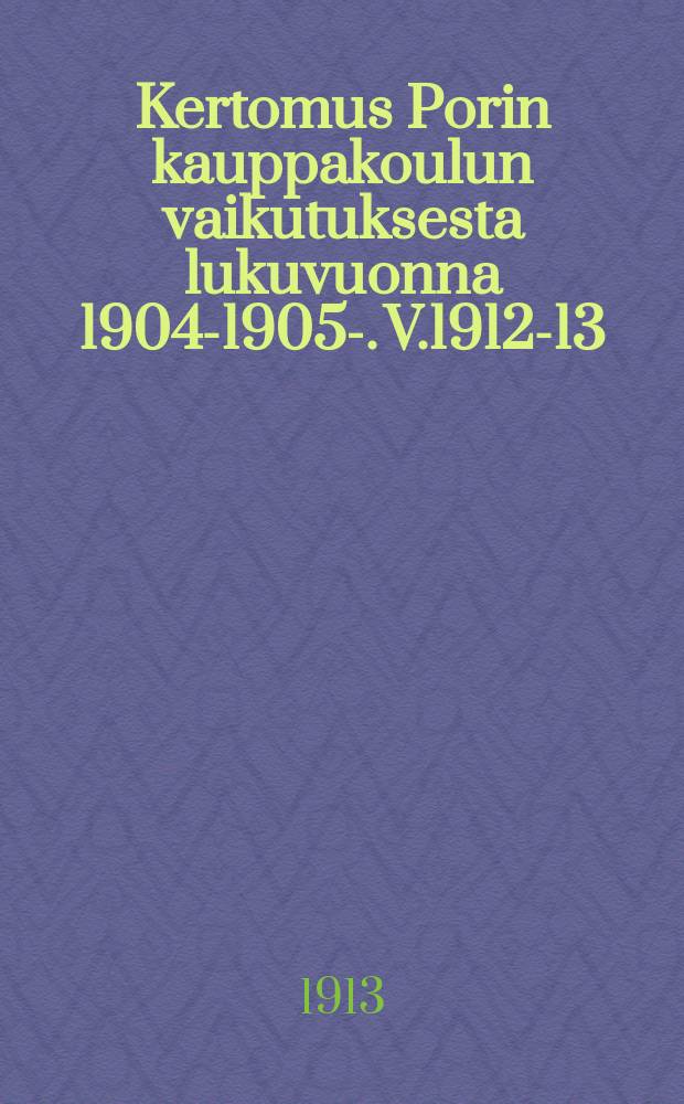 Kertomus Porin kauppakoulun vaikutuksesta lukuvuonna 1904-1905-. V.1912-13