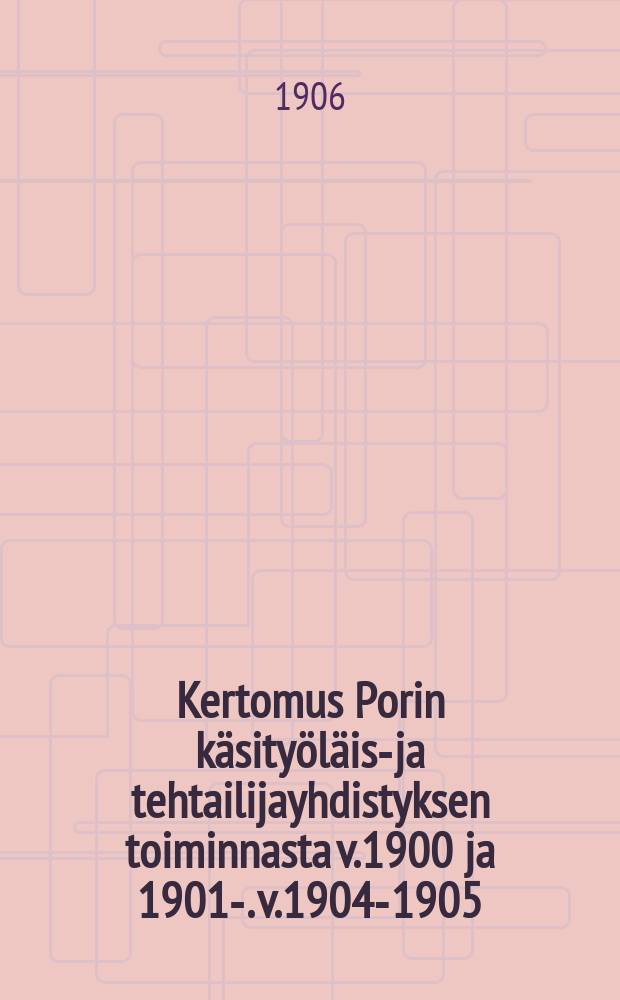 Kertomus Porin käsityöläis-ja tehtailijayhdistyksen toiminnasta v.1900 ja 1901-. v.1904-1905