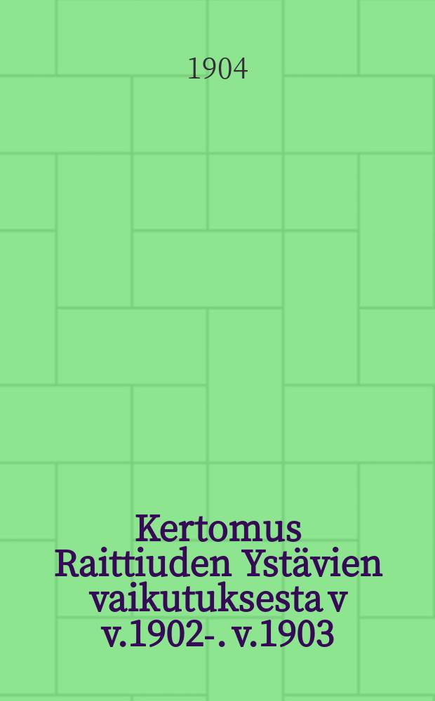 Kertomus Raittiuden Yst&auml;vien vaikutuksesta v v.1902-. v.1903