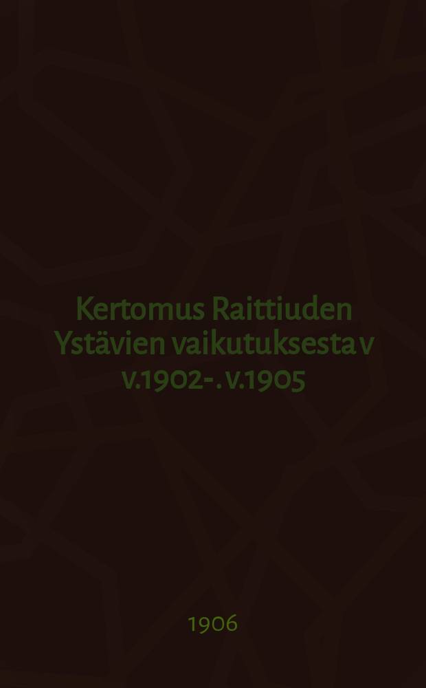 Kertomus Raittiuden Ystävien vaikutuksesta v v.1902-. v.1905