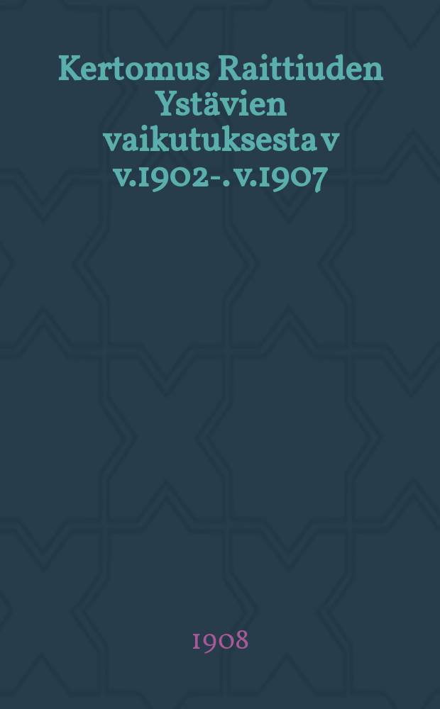 Kertomus Raittiuden Ystävien vaikutuksesta v v.1902-. v.1907