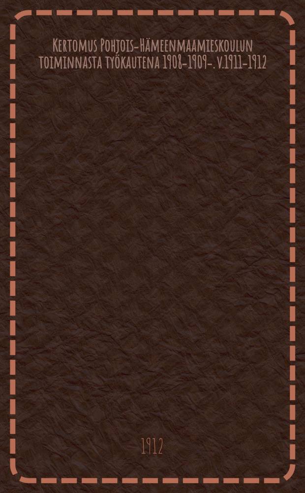 Kertomus Pohjois-Hämeenmaamieskoulun toiminnasta työkautena 1908-1909-. v.1911-1912
