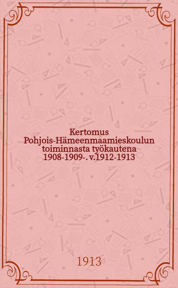 Kertomus Pohjois-Hämeenmaamieskoulun toiminnasta työkautena 1908-1909-. v.1912-1913