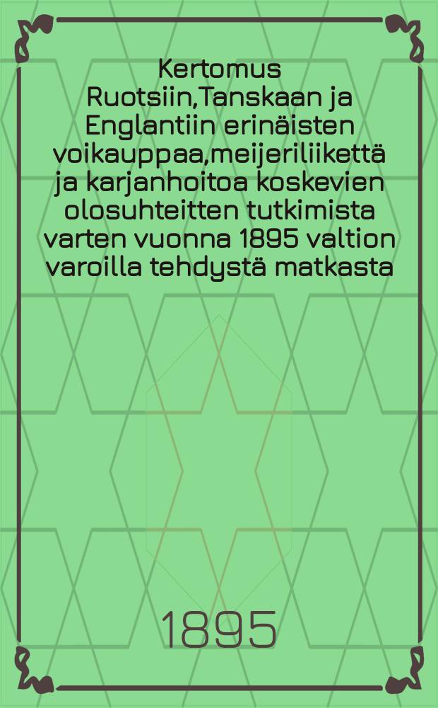 Kertomus Ruotsiin,Tanskaan ja Englantiin erinäisten voikauppaa,meijeriliikettä ja karjanhoitoa koskevien olosuhteitten tutkimista varten vuonna 1895 valtion varoilla tehdystä matkasta = Отчёт о поездке в Швецию,Данию и Англию в 1895г. с целью исследования условий торговли маслом,маслобойной промышленности и скотоводства