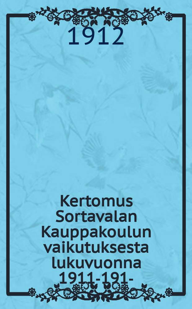Kertomus Sortavalan Kauppakoulun vaikutuksesta lukuvuonna 1911-1912- = Торговая школа гор.Сортавала.Отчёт работы