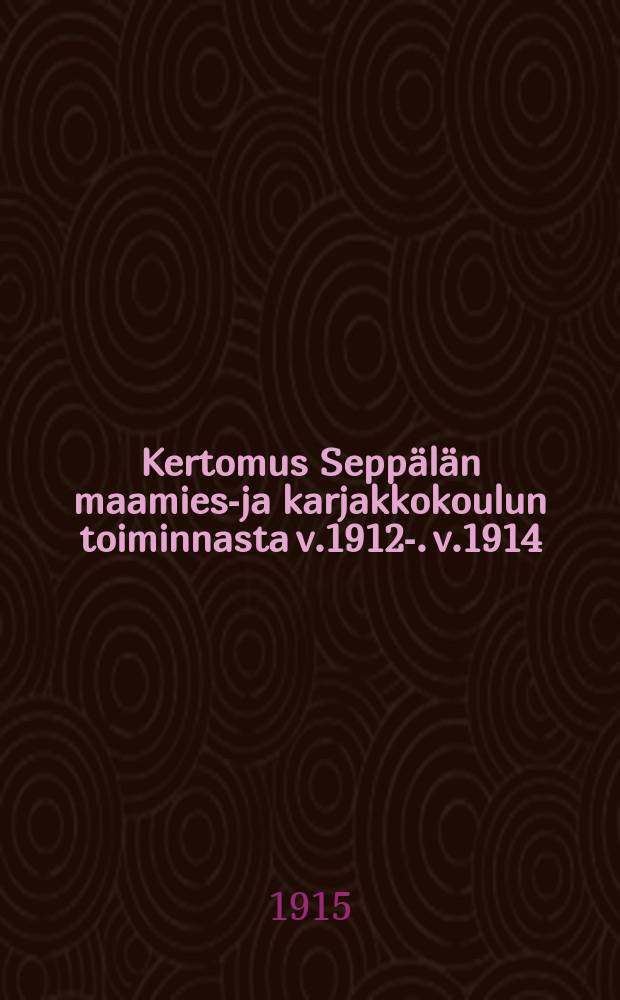 Kertomus Seppälän maamies-ja karjakkokoulun toiminnasta v.1912-. v.1914