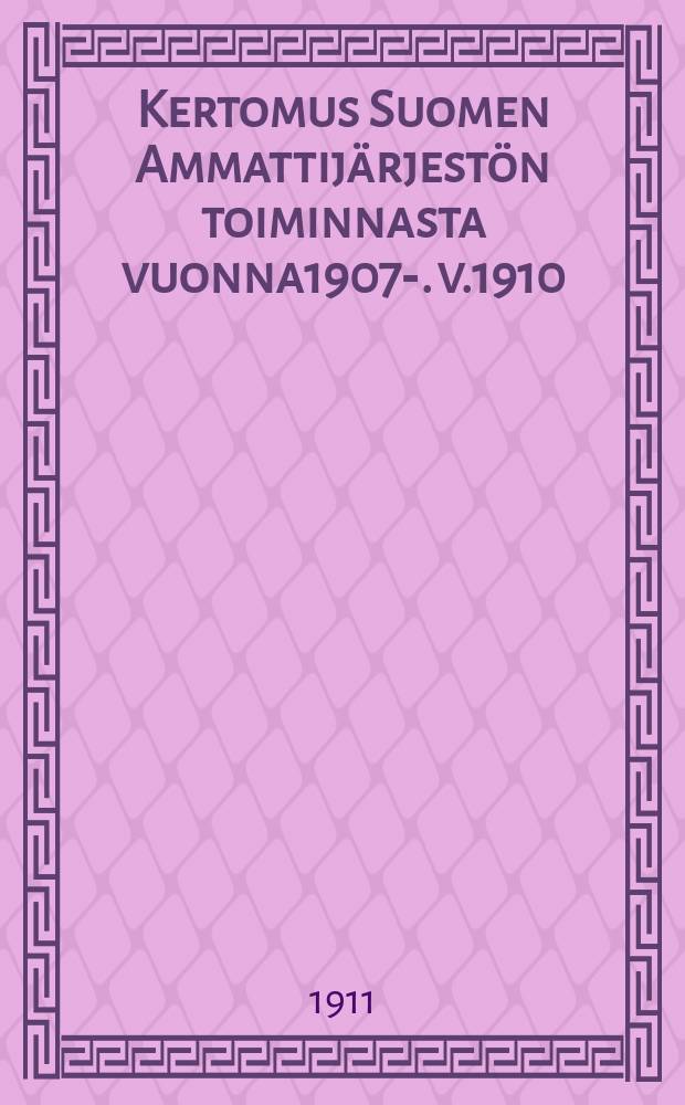 Kertomus Suomen Ammattij&auml;rjest&ouml;n toiminnasta vuonna1907-. v.1910