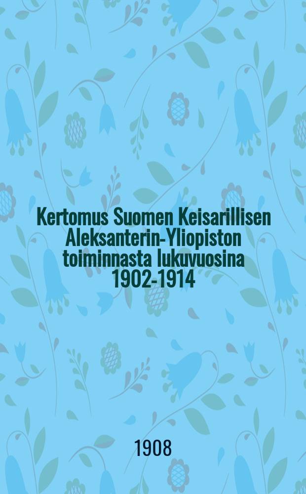Kertomus Suomen Keisarillisen Aleksanterin-Yliopiston toiminnasta lukuvuosina 1902-1914 : Kirjoittanut Yliopiston rehtori = Отчёт Финского Императоского Университета им.имп.Александра