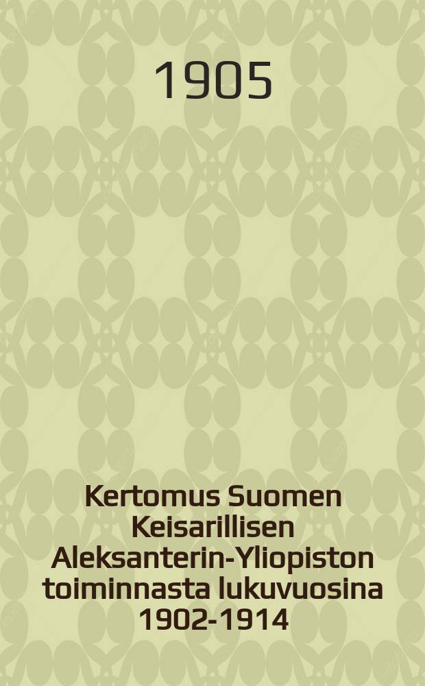 Kertomus Suomen Keisarillisen Aleksanterin-Yliopiston toiminnasta lukuvuosina 1902-1914 : Kirjoittanut Yliopiston rehtori. V.1902-1905