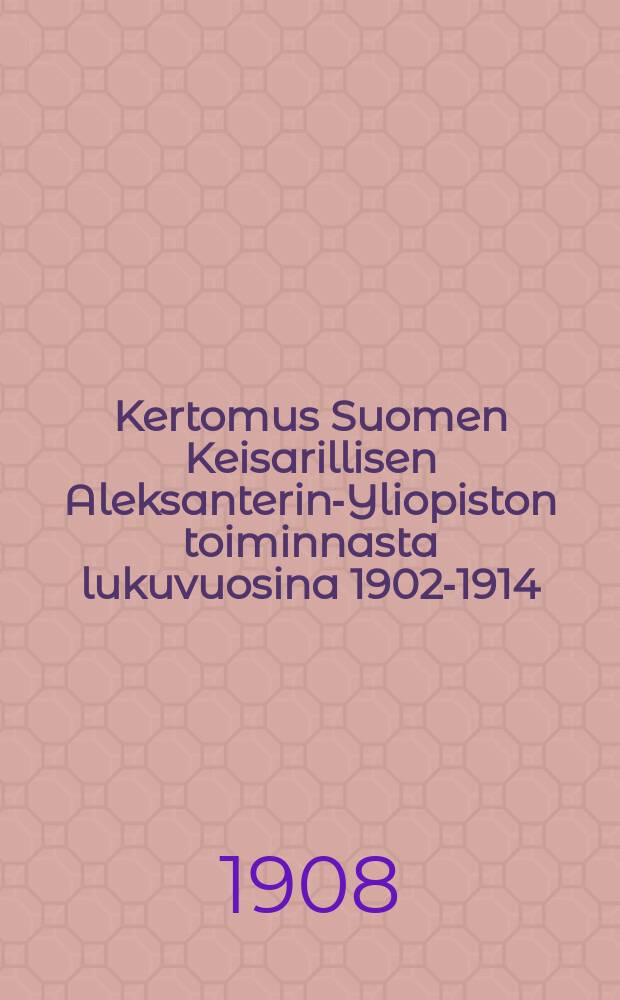 Kertomus Suomen Keisarillisen Aleksanterin-Yliopiston toiminnasta lukuvuosina 1902-1914 : Kirjoittanut Yliopiston rehtori. V.1905-1908