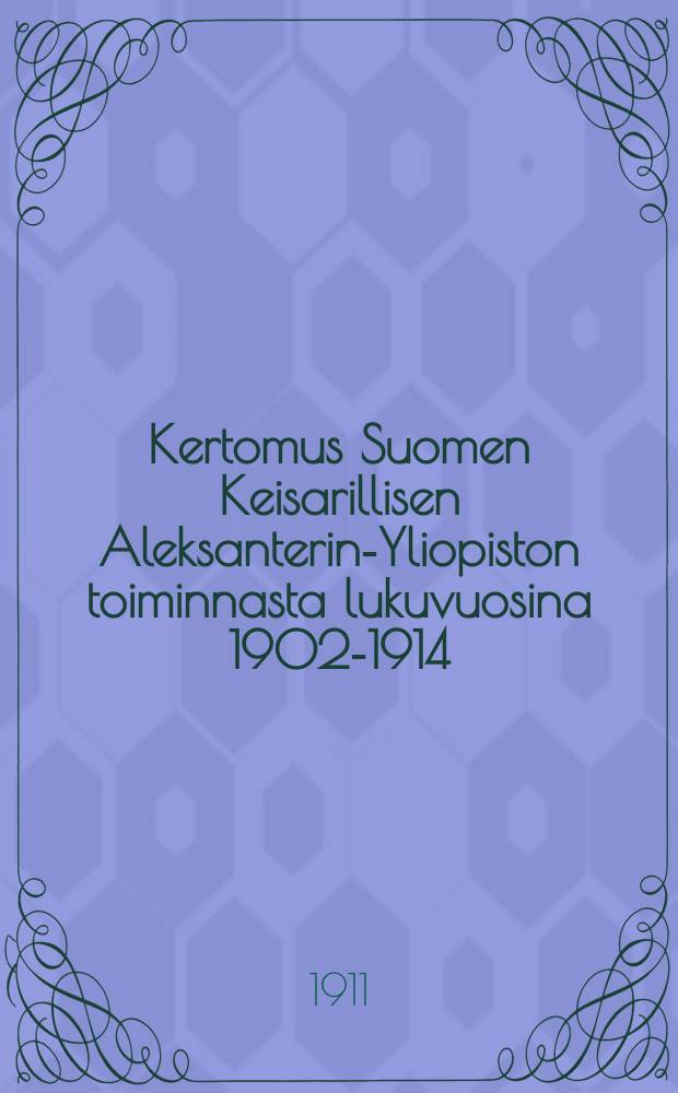 Kertomus Suomen Keisarillisen Aleksanterin-Yliopiston toiminnasta lukuvuosina 1902-1914 : Kirjoittanut Yliopiston rehtori. V.1908-1911