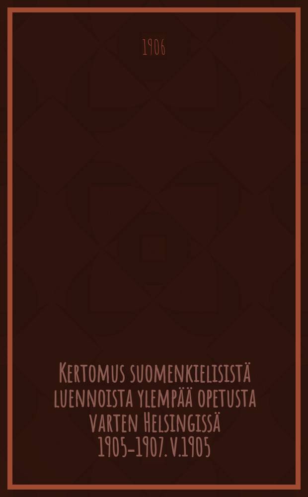 Kertomus suomenkielisistä luennoista ylempää opetusta varten Helsingissä 1905-1907. V.1905