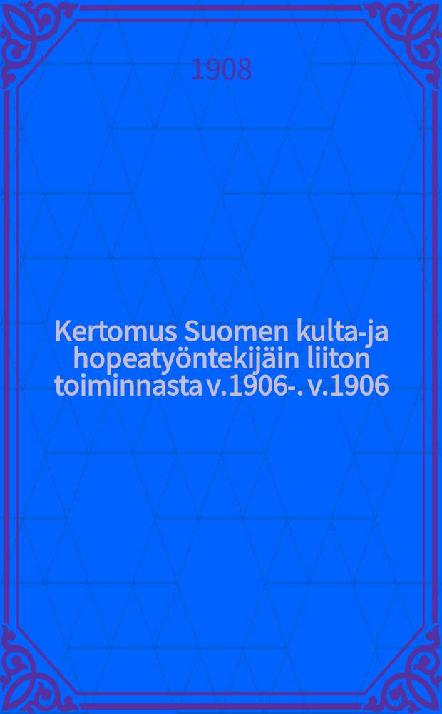 Kertomus Suomen kulta-ja hopeatyöntekijäin liiton toiminnasta v.1906-. v.1906 : v.1906...lokakuusta 1906 tammikuuhun 1908
