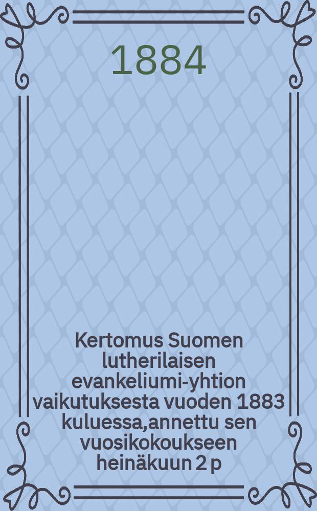 Kertomus Suomen lutherilaisen evankeliumi-yhtion vaikutuksesta vuoden 1883 kuluessa,annettu sen vuosikokoukseen heinäkuun 2 p:nä 1884- = Годовые отчёты лютеранско-евангелического общества Финляндии