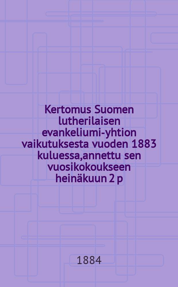 Kertomus Suomen lutherilaisen evankeliumi-yhtion vaikutuksesta vuoden 1883 kuluessa,annettu sen vuosikokoukseen heinäkuun 2 p:nä 1884-. v.1883