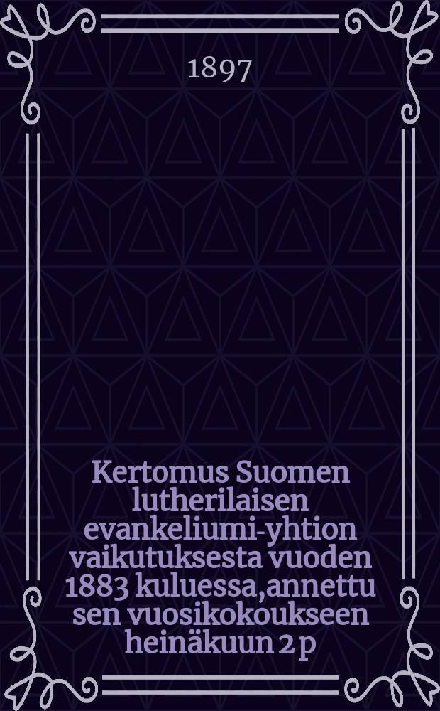 Kertomus Suomen lutherilaisen evankeliumi-yhtion vaikutuksesta vuoden 1883 kuluessa,annettu sen vuosikokoukseen heinäkuun 2 p:nä 1884-. v.1896