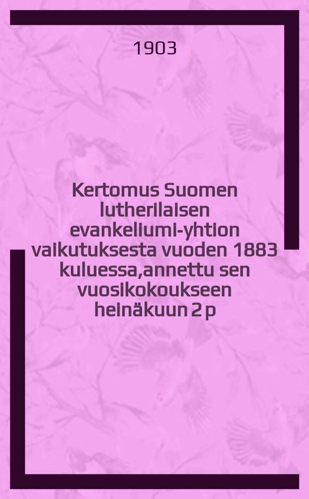 Kertomus Suomen lutherilaisen evankeliumi-yhtion vaikutuksesta vuoden 1883 kuluessa,annettu sen vuosikokoukseen heinäkuun 2 p:nä 1884-. v.1902