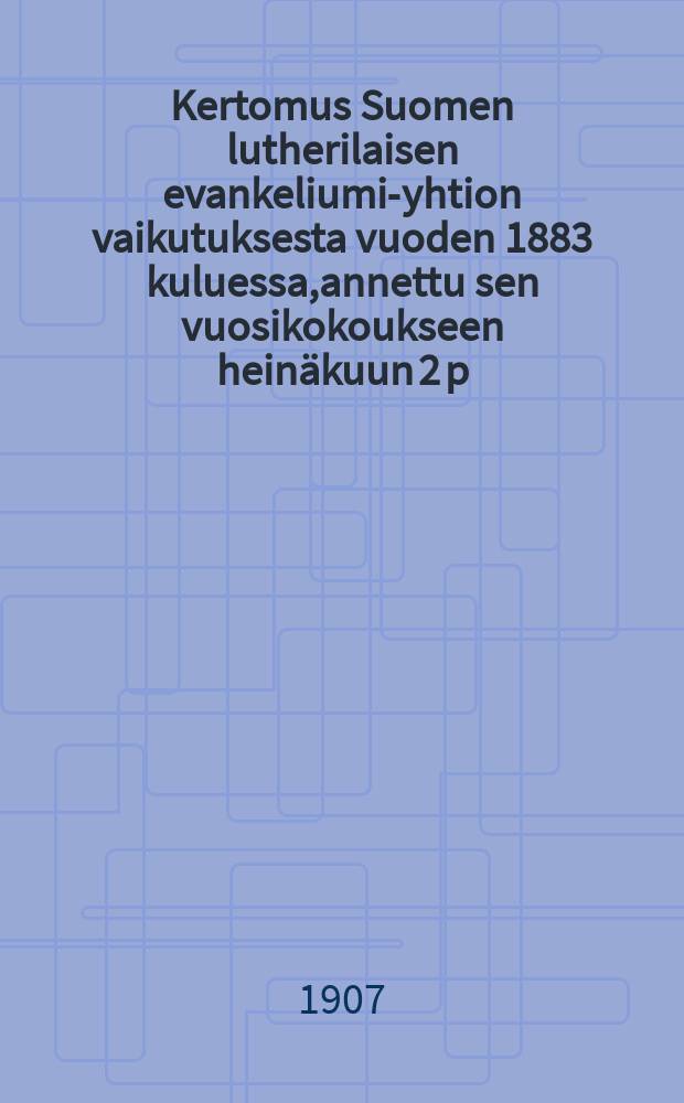 Kertomus Suomen lutherilaisen evankeliumi-yhtion vaikutuksesta vuoden 1883 kuluessa,annettu sen vuosikokoukseen heinäkuun 2 p:nä 1884-. v.1906