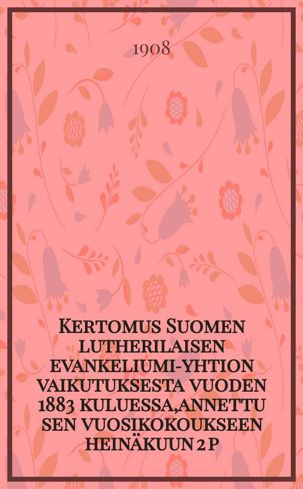 Kertomus Suomen lutherilaisen evankeliumi-yhtion vaikutuksesta vuoden 1883 kuluessa,annettu sen vuosikokoukseen heinäkuun 2 p:nä 1884-. v.1907
