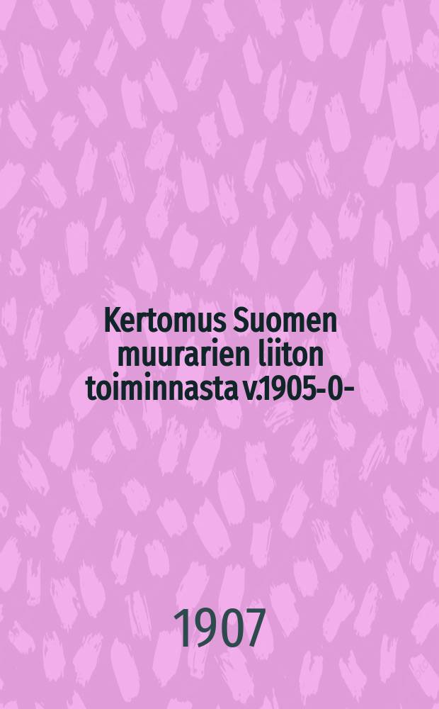 Kertomus Suomen muurarien liiton toiminnasta v.1905-06- = Отчёты о деятельности союза печников Финляндии