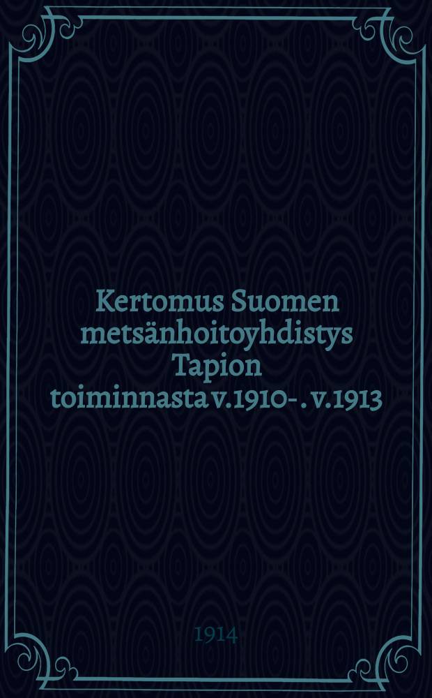 Kertomus Suomen metsänhoitoyhdistys Tapion toiminnasta v.1910-. v.1913