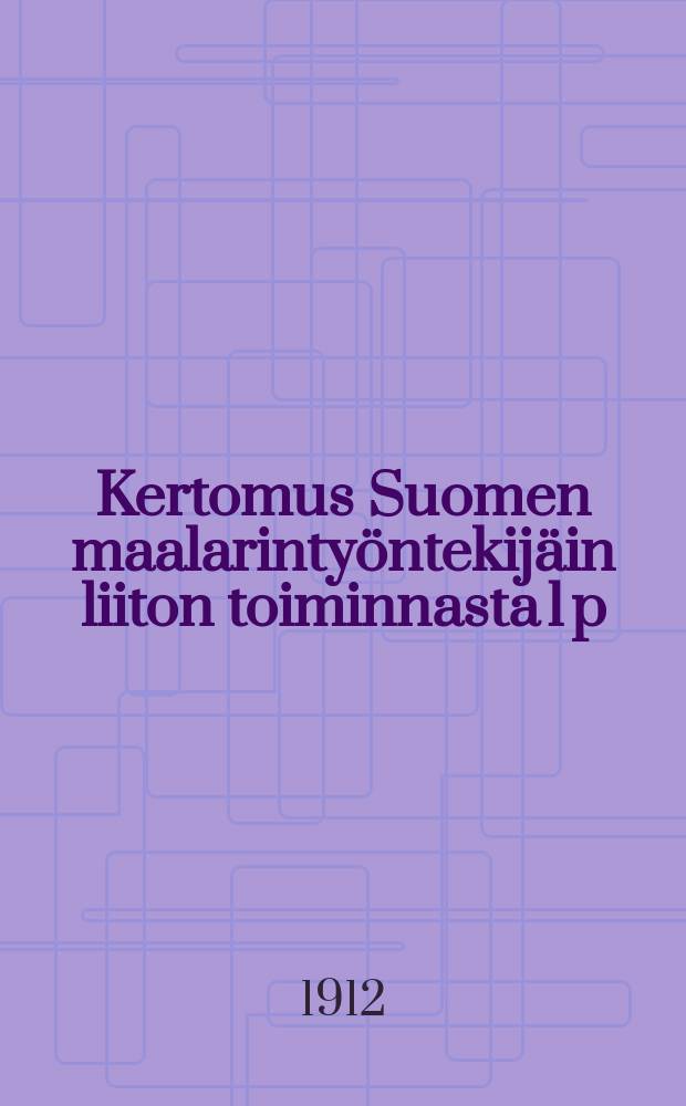 Kertomus Suomen maalarintyöntekijäin liiton toiminnasta 1 p:stä marraskuuta 1909-1 p:ään marraskuuta 1912 = Отчёт о деятельности союза маляров Финляндии за 1912г.