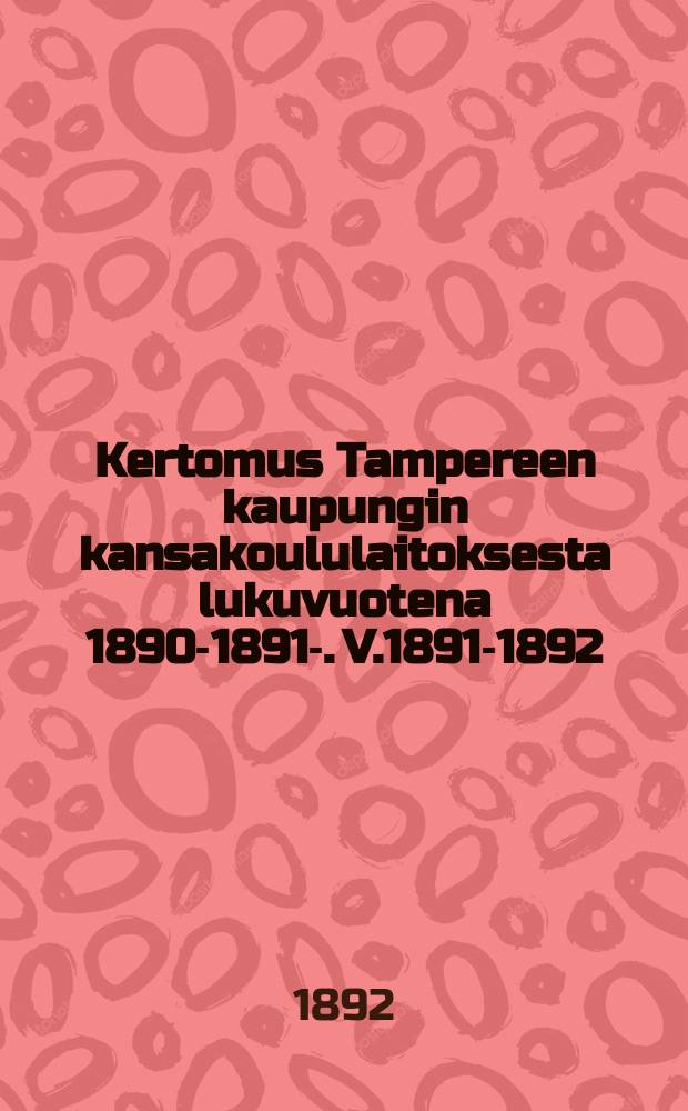 Kertomus Tampereen kaupungin kansakoululaitoksesta lukuvuotena 1890-1891-. V.1891-1892